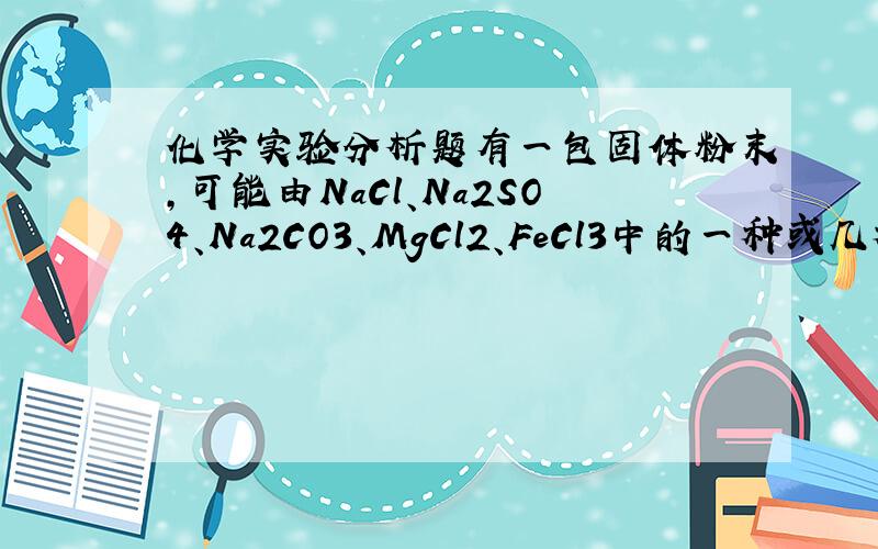 化学实验分析题有一包固体粉末，可能由NaCl、Na2SO4、Na2CO3、MgCl2、FeCl3中的一种或几种组成。现做