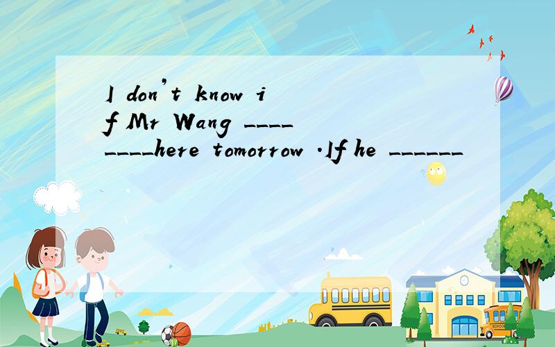I don’t know if Mr Wang ________here tomorrow .If he ______