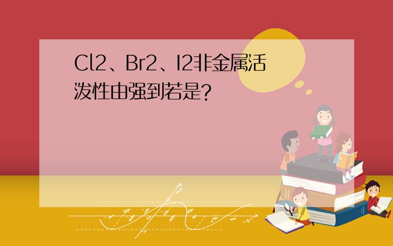 Cl2、Br2、I2非金属活泼性由强到若是?
