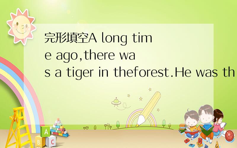 完形填空A long time ago,there was a tiger in theforest.He was th