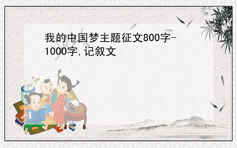 我的中国梦主题征文800字-1000字,记叙文