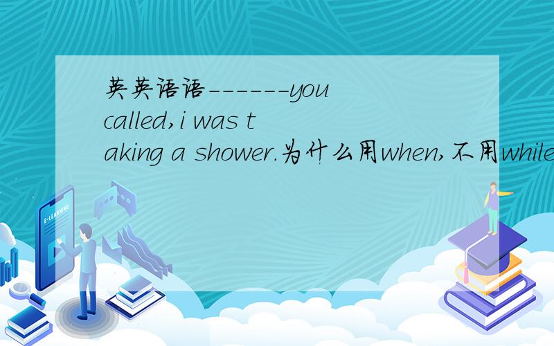 英英语语------you called,i was taking a shower.为什么用when,不用while呢