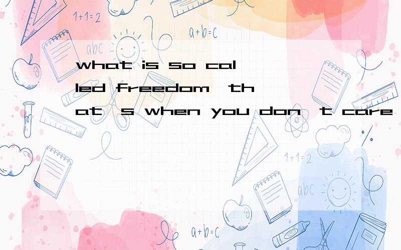 what is so called freedom,that's when you don't care about s