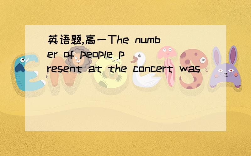 英语题,高一The number of people present at the concert was ______
