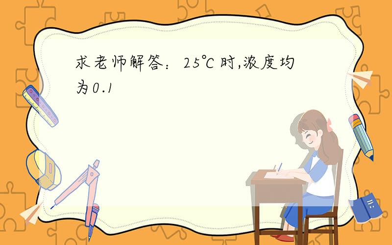 求老师解答：25℃时,浓度均为0.1