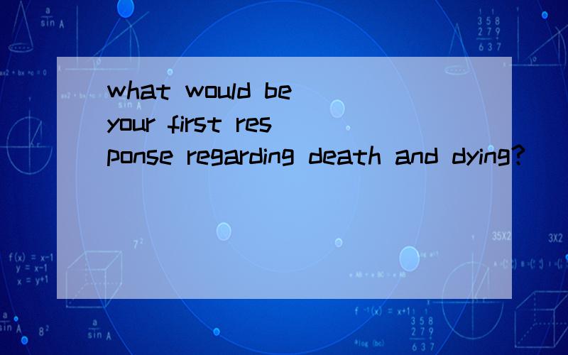 what would be your first response regarding death and dying?