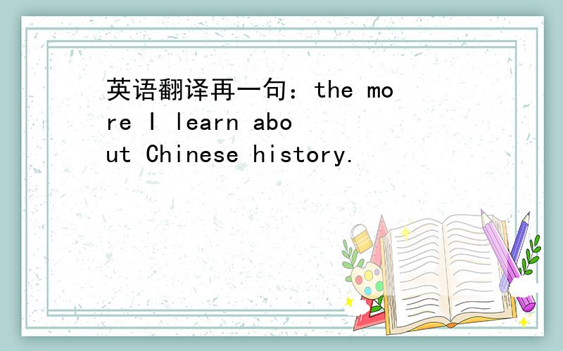 英语翻译再一句：the more I learn about Chinese history.