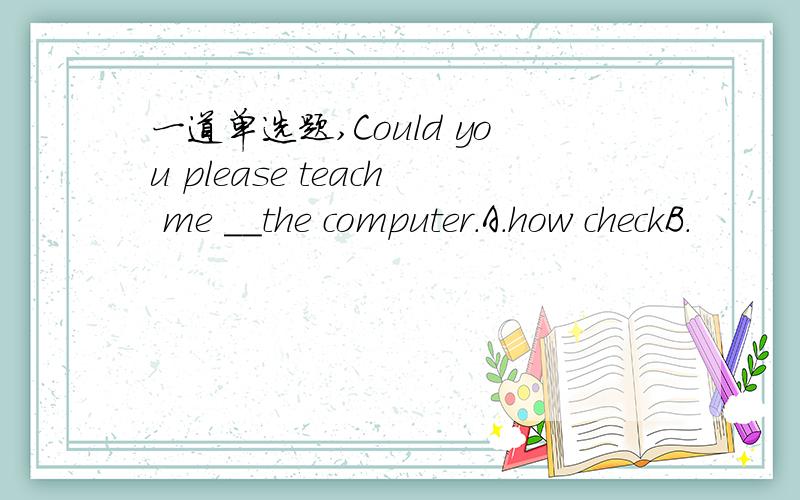 一道单选题,Could you please teach me __the computer.A.how checkB.