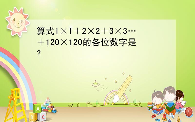 算式1×1＋2×2＋3×3…＋120×120的各位数字是?