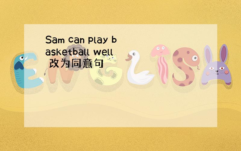 Sam can play basketball well 改为同意句