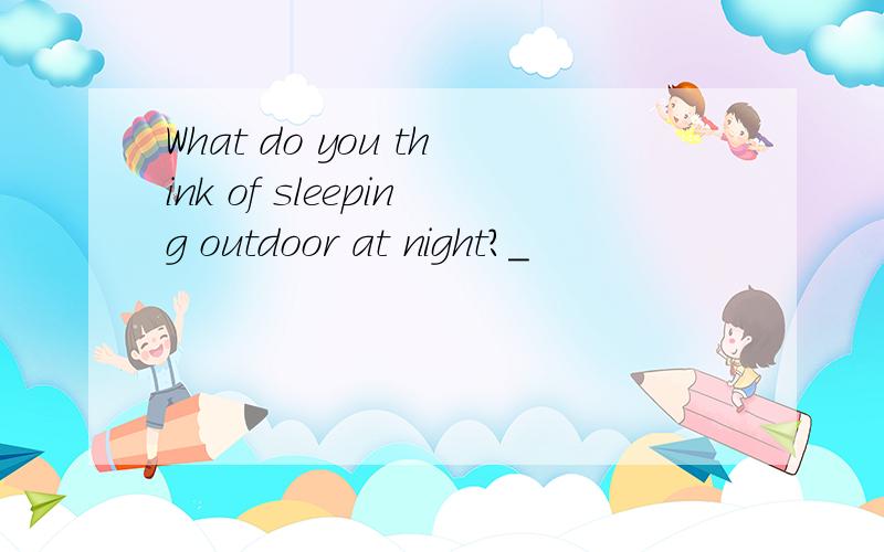 What do you think of sleeping outdoor at night?_