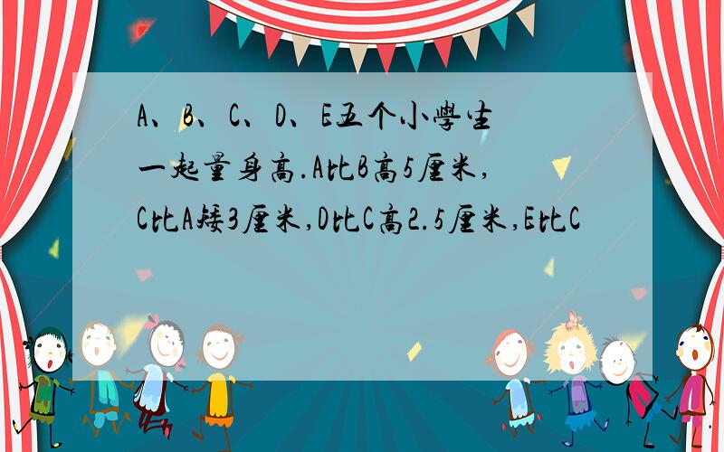 A、B、C、D、E五个小学生一起量身高.A比B高5厘米,C比A矮3厘米,D比C高2.5厘米,E比C
