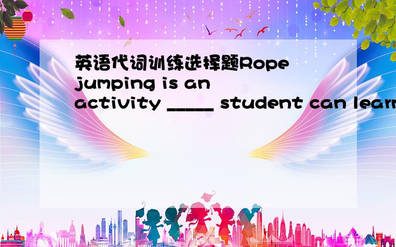 英语代词训练选择题Rope jumping is an activity _____ student can learn