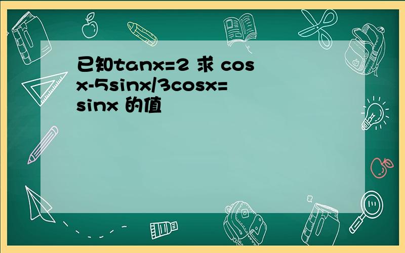 已知tanx=2 求 cosx-5sinx/3cosx=sinx 的值