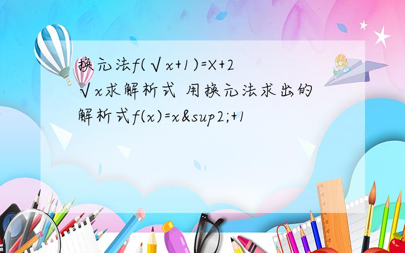 换元法f(√x+1)=X+2√x求解析式 用换元法求出的解析式f(x)=x²+1