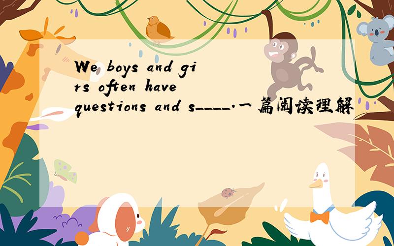 We boys and girs often have questions and s____.一篇阅读理解