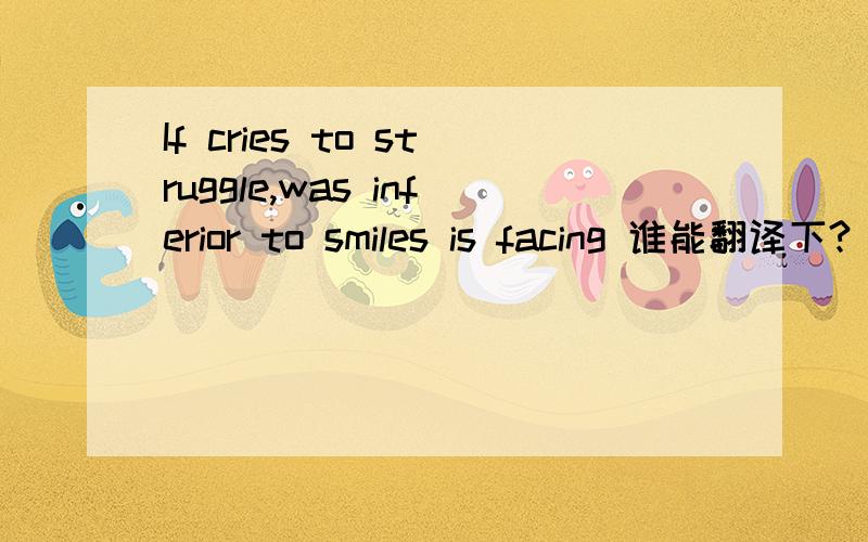 If cries to struggle,was inferior to smiles is facing 谁能翻译下?