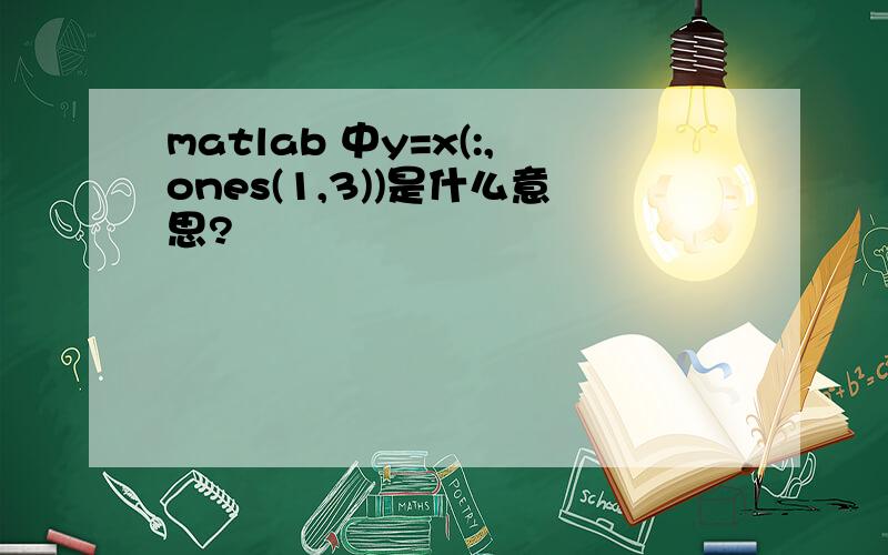 matlab 中y=x(:,ones(1,3))是什么意思?