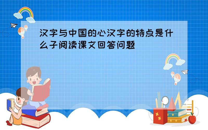 汉字与中国的心汉字的特点是什么子阅读课文回答问题