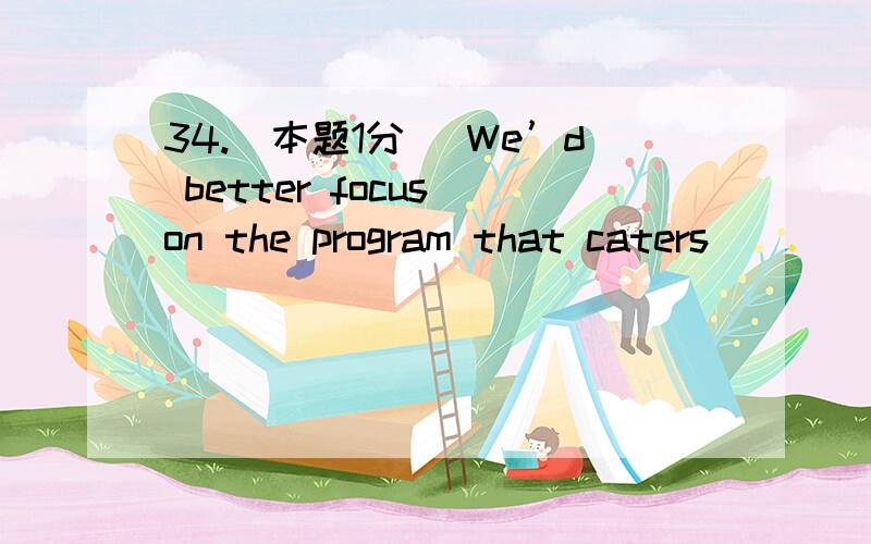 34.[本题1分] We’d better focus on the program that caters _____