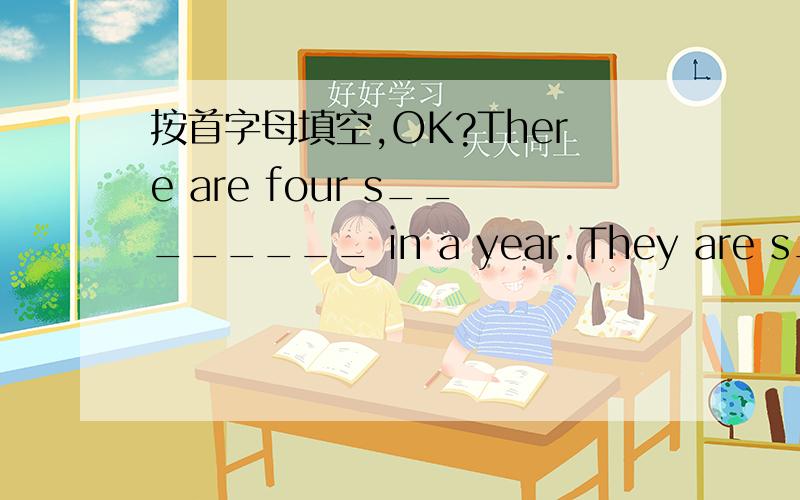 按首字母填空,OK?There are four s________ in a year.They are s_____