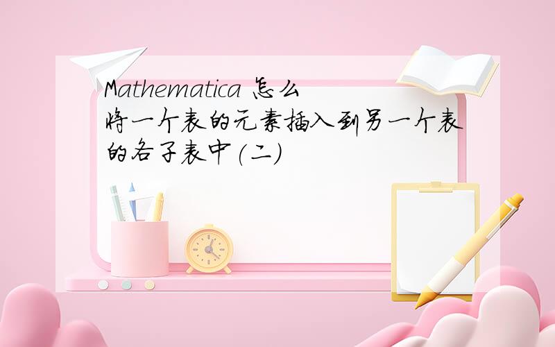 Mathematica 怎么将一个表的元素插入到另一个表的各子表中(二)
