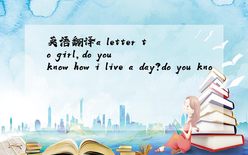 英语翻译a letter to girl,do you know how i live a day?do you kno