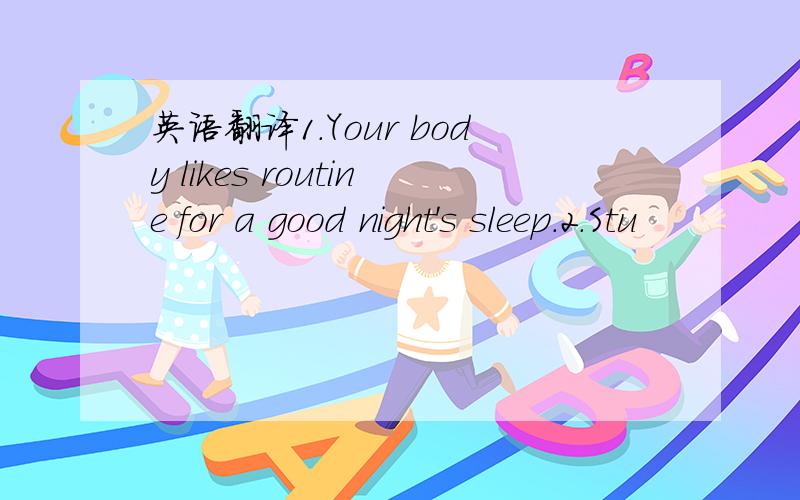 英语翻译1.Your body likes routine for a good night's sleep.2.Stu