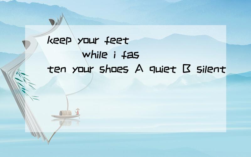 keep your feet___while i fasten your shoes A quiet B silent