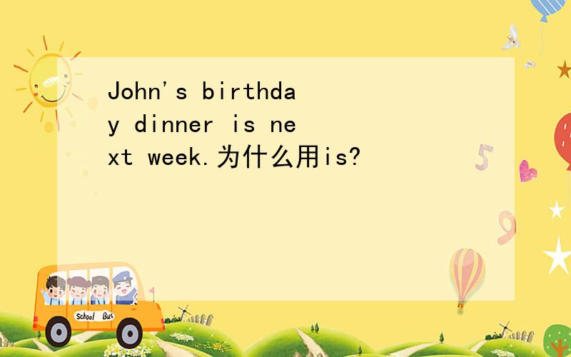 John's birthday dinner is next week.为什么用is?