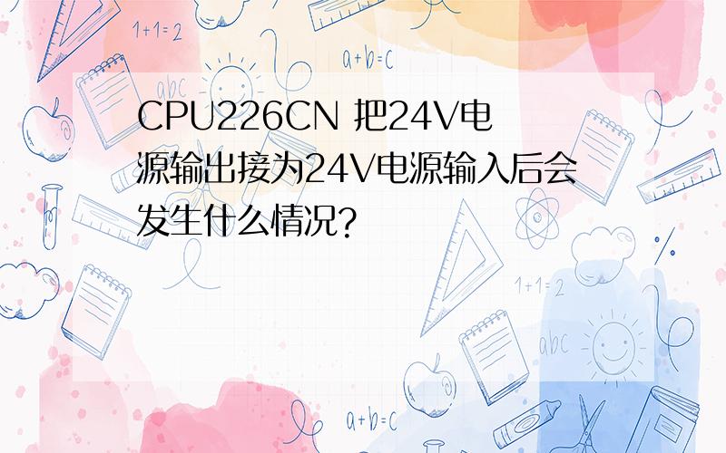 CPU226CN 把24V电源输出接为24V电源输入后会发生什么情况?