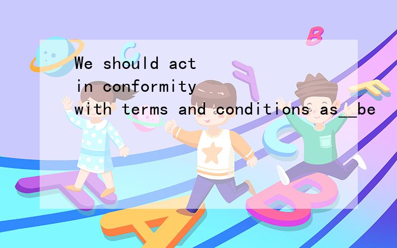We should act in conformity with terms and conditions as__be
