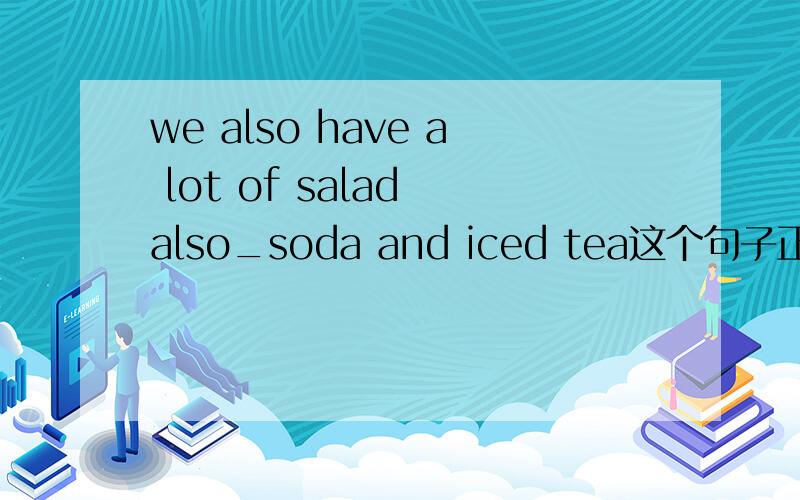 we also have a lot of salad also_soda and iced tea这个句子正确吗