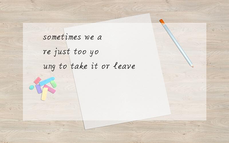 sometimes we are just too young to take it or leave