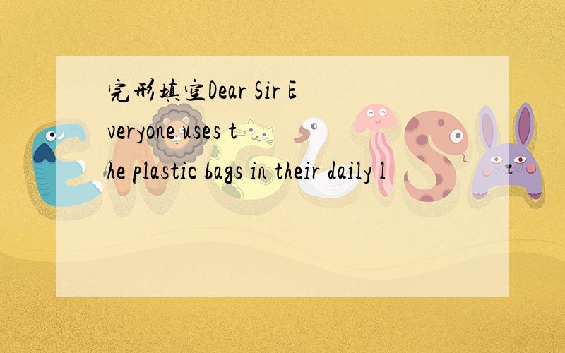 完形填空Dear Sir Everyone uses the plastic bags in their daily l