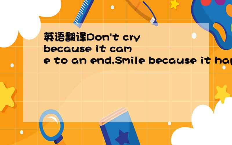 英语翻译Don't cry because it came to an end.Smile because it hap