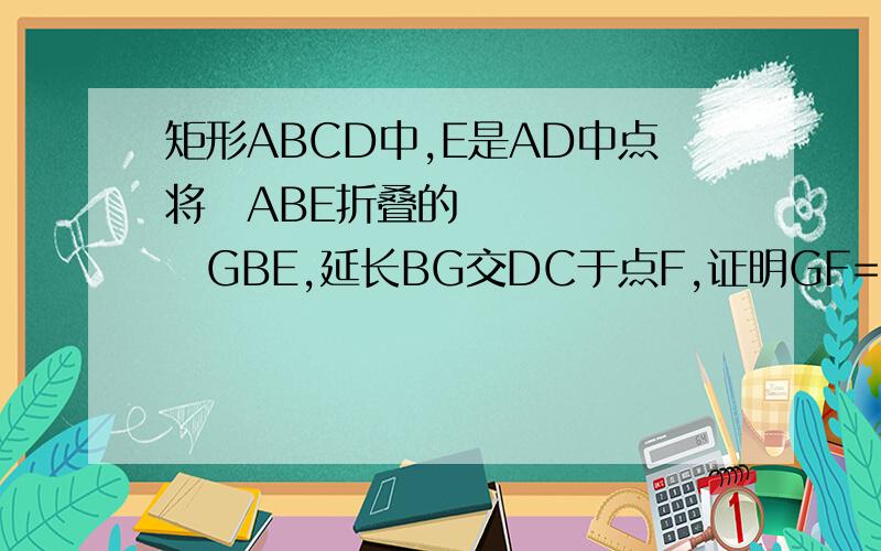 矩形ABCD中,E是AD中点将▷ABE折叠的▷GBE,延长BG交DC于点F,证明GF=DF.