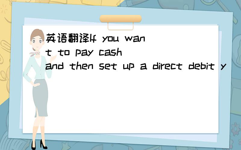 英语翻译If you want to pay cash and then set up a direct debit y