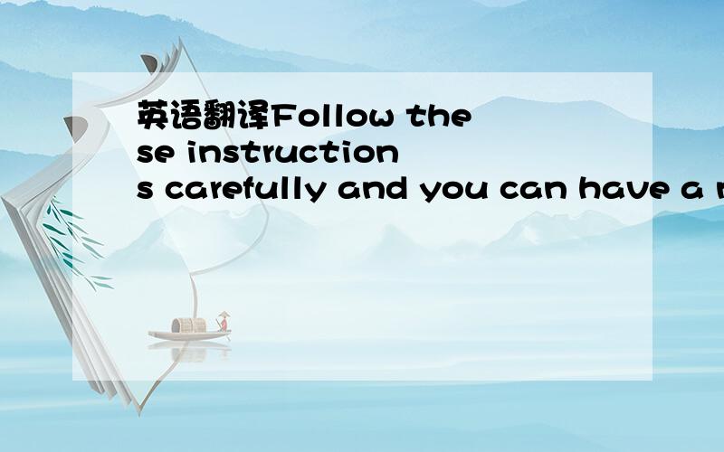 英语翻译Follow these instructions carefully and you can have a n