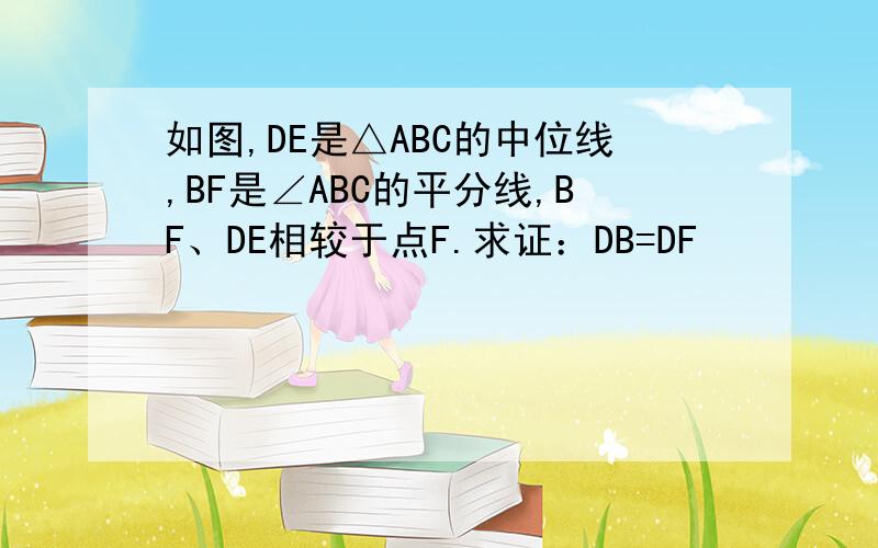 如图,DE是△ABC的中位线,BF是∠ABC的平分线,BF、DE相较于点F.求证：DB=DF