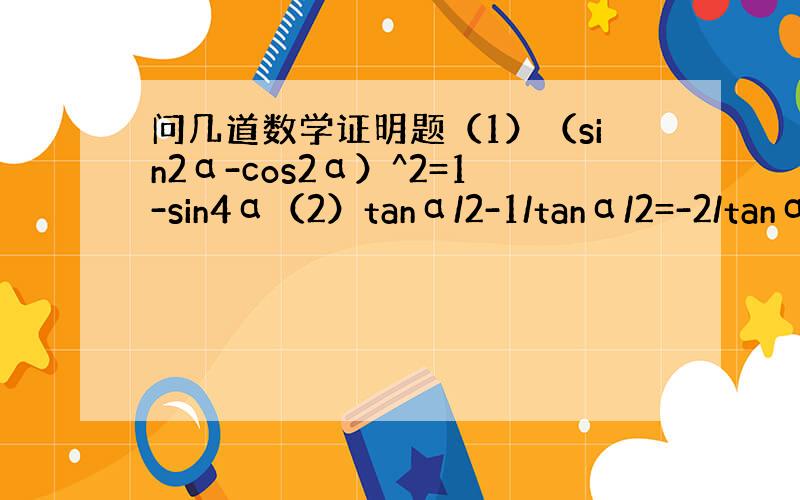 问几道数学证明题（1）（sin2α-cos2α）^2=1-sin4α（2）tanα/2-1/tanα/2=-2/tanα