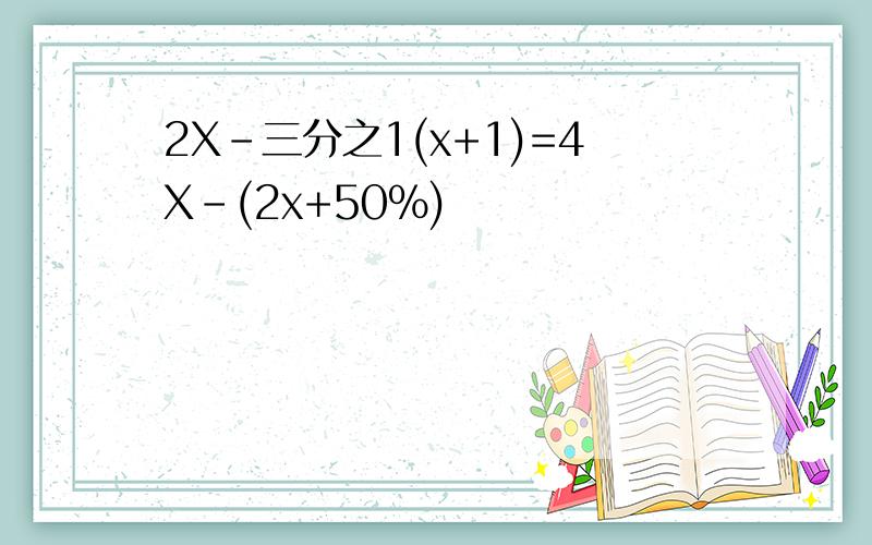 2X-三分之1(x+1)=4X-(2x+50%)