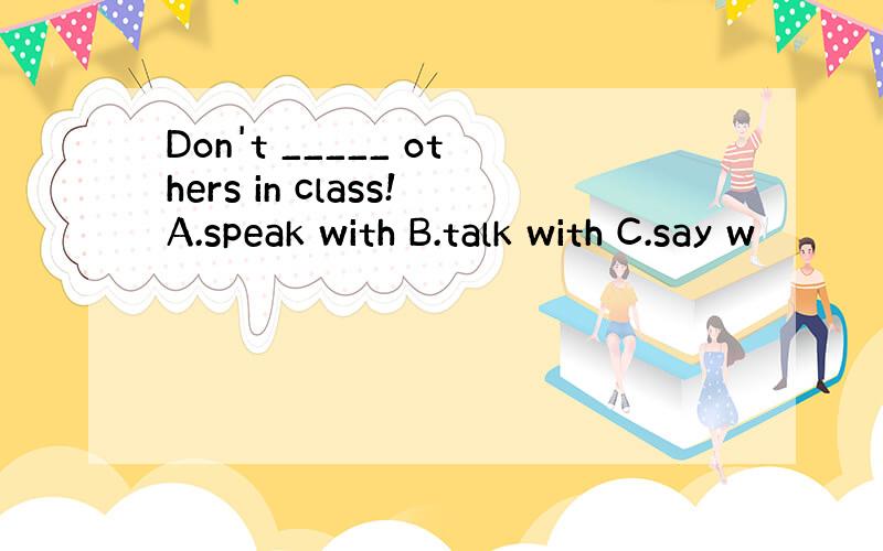 Don't _____ others in class!A.speak with B.talk with C.say w