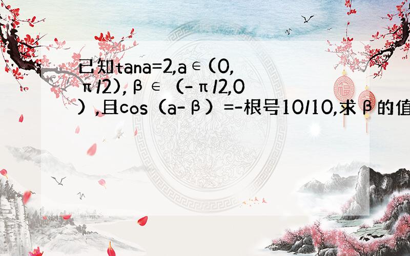 已知tana=2,a∈(0,π/2),β∈（-π/2,0）,且cos（a-β）=-根号10/10,求β的值