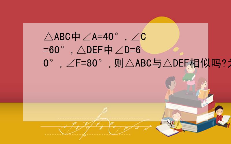 △ABC中∠A=40°,∠C=60°,△DEF中∠D=60°,∠F=80°,则△ABC与△DEF相似吗?为什么?