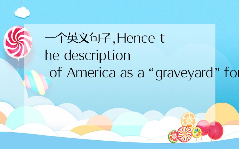 一个英文句子,Hence the description of America as a“graveyard”for l