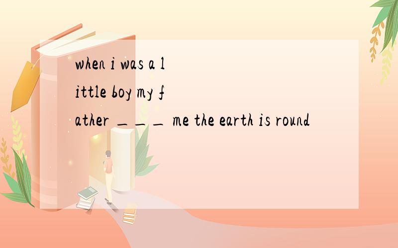 when i was a little boy my father ___ me the earth is round
