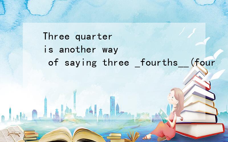 Three quarter is another way of saying three _fourths__(four