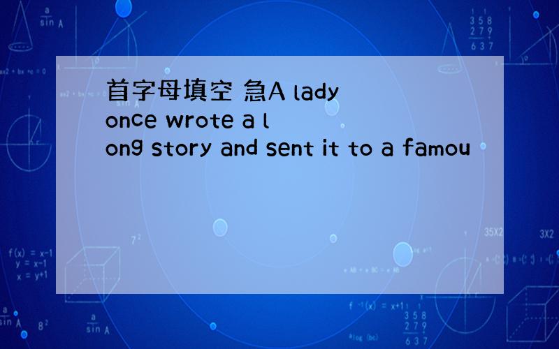 首字母填空 急A lady once wrote a long story and sent it to a famou