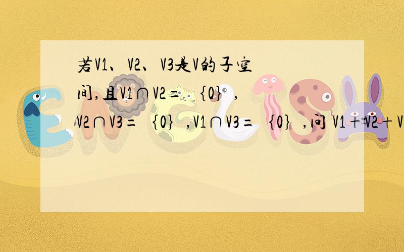 若V1、V2、V3是V的子空间,且V1∩V2= ｛0｝,V2∩V3=｛0｝,V1∩V3=｛0｝,问 V1+V2+V3是否